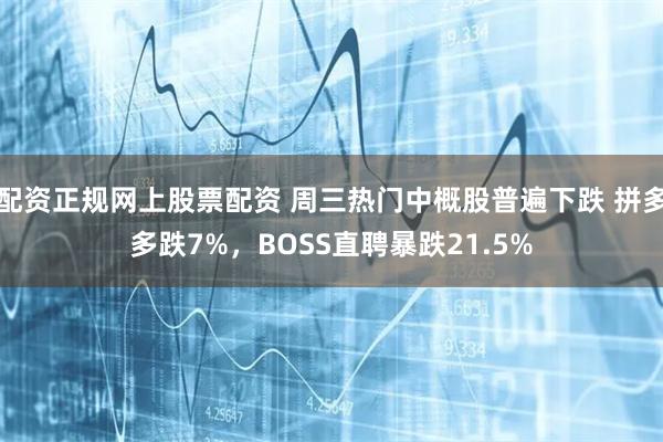 配资正规网上股票配资 周三热门中概股普遍下跌 拼多多跌7%，BOSS直聘暴跌21.5%