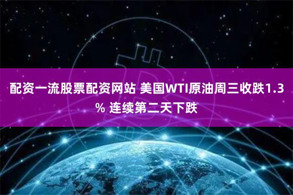 配资一流股票配资网站 美国WTI原油周三收跌1.3% 连续第二天下跌