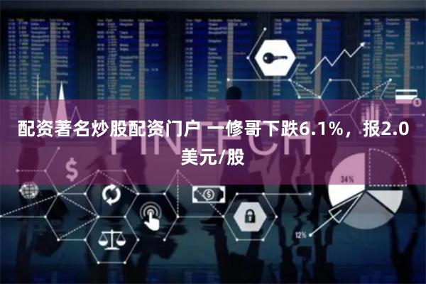 配资著名炒股配资门户 一修哥下跌6.1%，报2.0美元/股