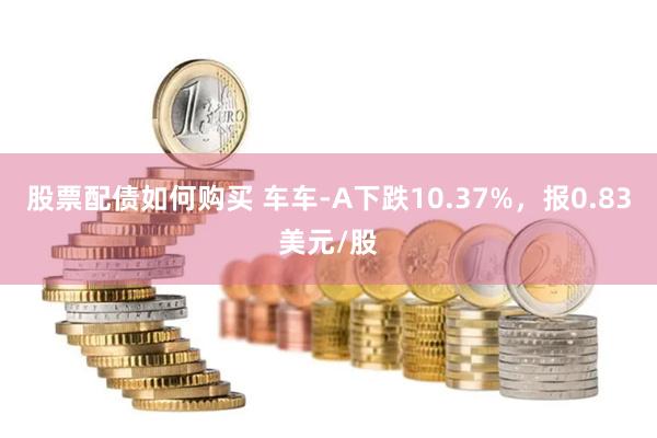 股票配债如何购买 车车-A下跌10.37%，报0.83美元/股