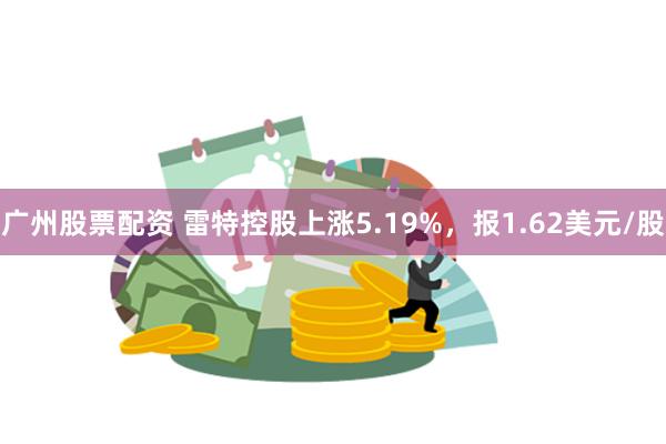 广州股票配资 雷特控股上涨5.19%，报1.62美元/股