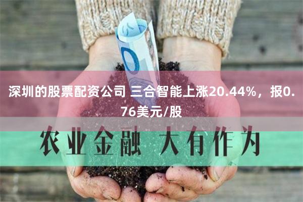 深圳的股票配资公司 三合智能上涨20.44%，报0.76美元/股