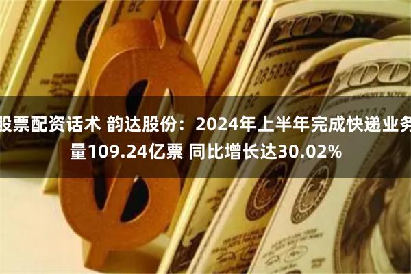 股票配资话术 韵达股份：2024年上半年完成快递业务量109.24亿票 同比增长达30.02%