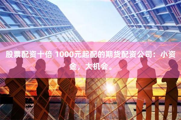 股票配资十倍 1000元起配的期货配资公司：小资金，大机会。