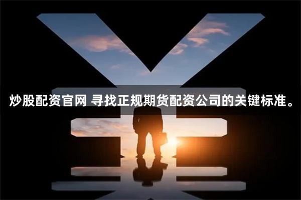 炒股配资官网 寻找正规期货配资公司的关键标准。