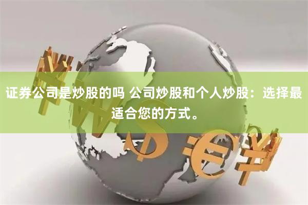 证券公司是炒股的吗 公司炒股和个人炒股：选择最适合您的方式。