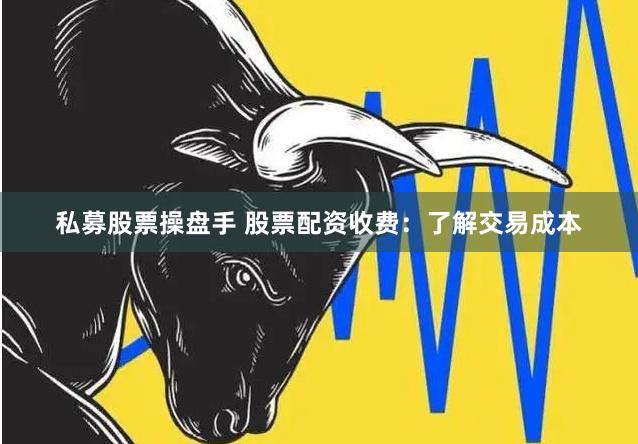 私募股票操盘手 股票配资收费：了解交易成本