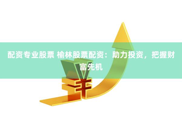 配资专业股票 榆林股票配资：助力投资，把握财富先机