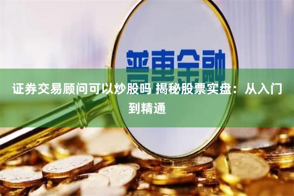 证券交易顾问可以炒股吗 揭秘股票实盘：从入门到精通