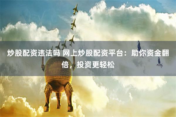 炒股配资违法吗 网上炒股配资平台：助你资金翻倍，投资更轻松