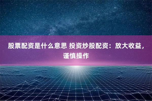 股票配资是什么意思 投资炒股配资：放大收益，谨慎操作