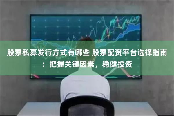 股票私募发行方式有哪些 股票配资平台选择指南：把握关键因素，稳健投资