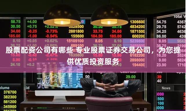 股票配资公司有哪些 专业股票证券交易公司，为您提供优质投资服务