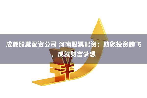 成都股票配资公司 河南股票配资：助您投资腾飞，成就财富梦想