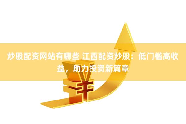 炒股配资网站有哪些 江西配资炒股：低门槛高收益，助力投资新篇章