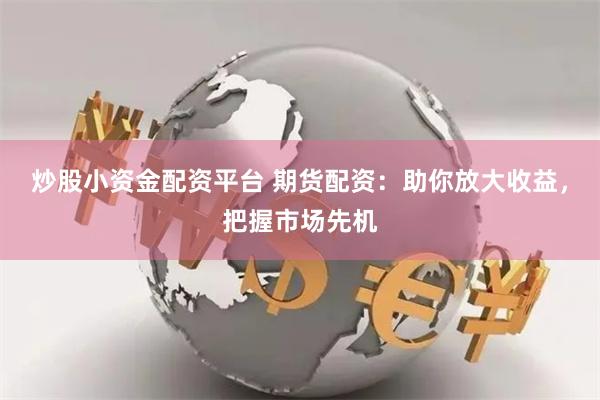 炒股小资金配资平台 期货配资：助你放大收益，把握市场先机