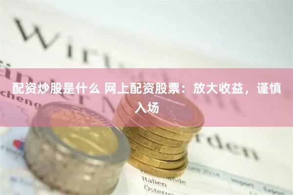 配资炒股是什么 网上配资股票：放大收益，谨慎入场