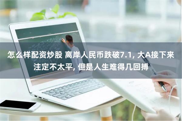 怎么样配资炒股 离岸人民币跌破7.1, 大A接下来注定不太平, 但是人生难得几回搏