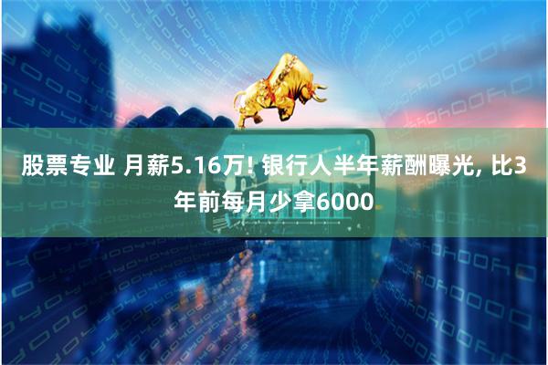 股票专业 月薪5.16万! 银行人半年薪酬曝光, 比3年前每月少拿6000