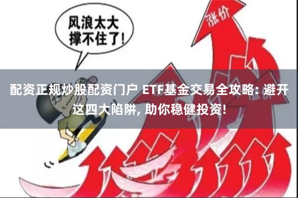 配资正规炒股配资门户 ETF基金交易全攻略: 避开这四大陷阱, 助你稳健投资!