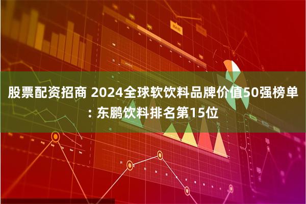 股票配资招商 2024全球软饮料品牌价值50强榜单: 东鹏饮料排名第15位