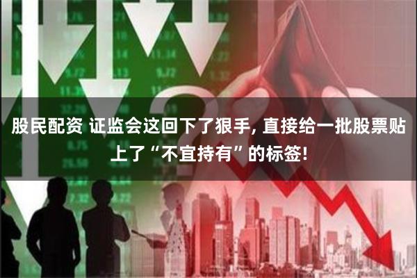 股民配资 证监会这回下了狠手, 直接给一批股票贴上了“不宜持有”的标签!