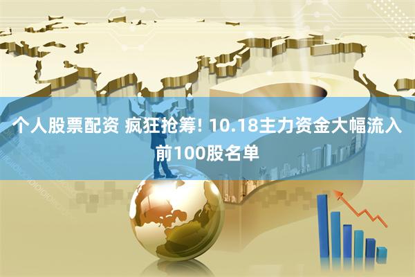 个人股票配资 疯狂抢筹! 10.18主力资金大幅流入前100股名单