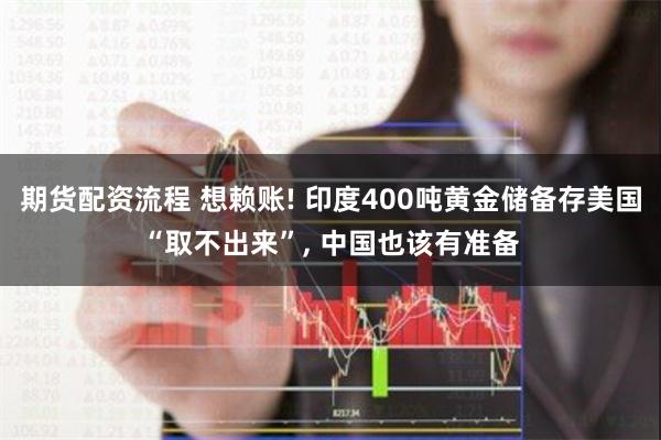 期货配资流程 想赖账! 印度400吨黄金储备存美国“取不出来”, 中国也该有准备