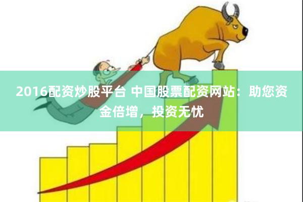 2016配资炒股平台 中国股票配资网站：助您资金倍增，投资无忧