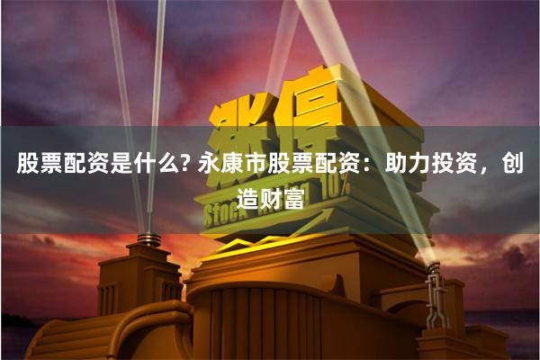 股票配资是什么? 永康市股票配资：助力投资，创造财富