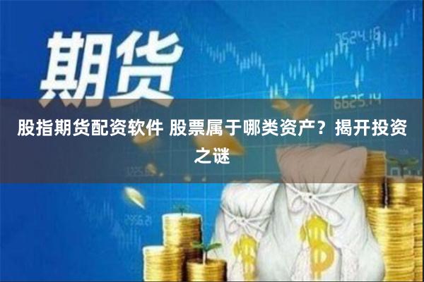 股指期货配资软件 股票属于哪类资产？揭开投资之谜