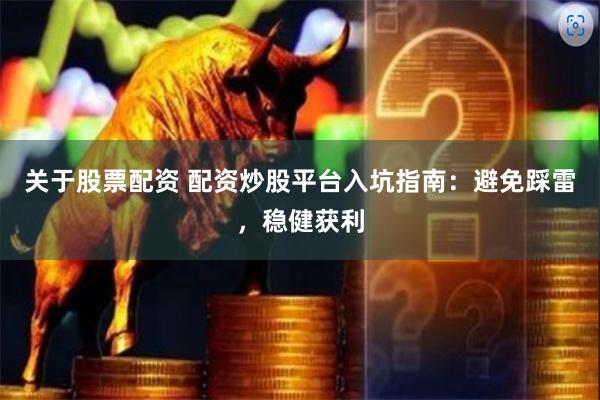 关于股票配资 配资炒股平台入坑指南：避免踩雷，稳健获利