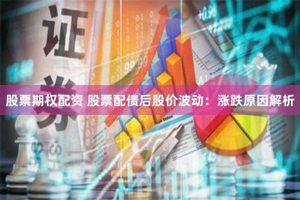 股票期权配资 股票配债后股价波动：涨跌原因解析