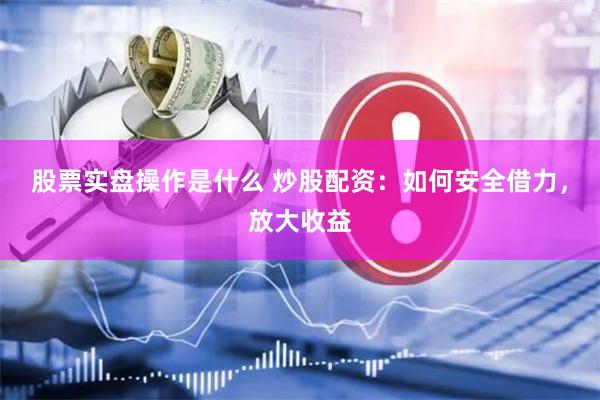 股票实盘操作是什么 炒股配资：如何安全借力，放大收益