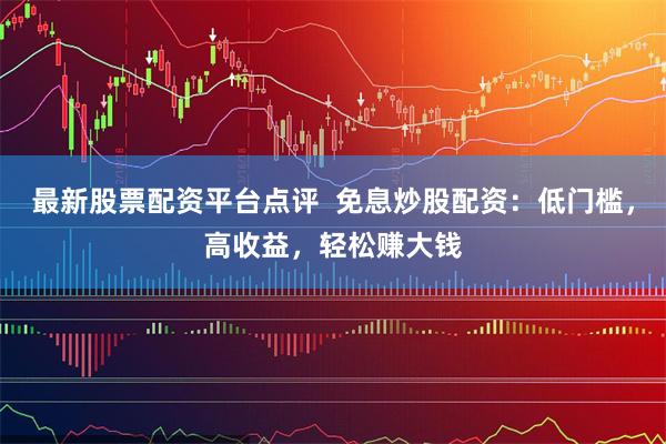 最新股票配资平台点评  免息炒股配资：低门槛，高收益，轻松赚大钱