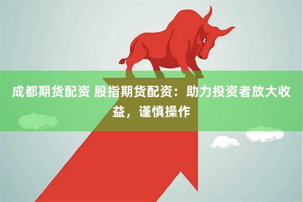 成都期货配资 股指期货配资：助力投资者放大收益，谨慎操作