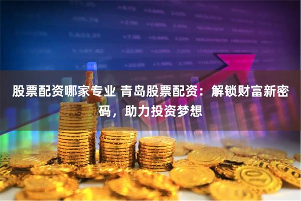 股票配资哪家专业 青岛股票配资：解锁财富新密码，助力投资梦想