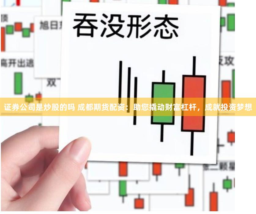 证券公司是炒股的吗 成都期货配资：助您撬动财富杠杆，成就投资梦想