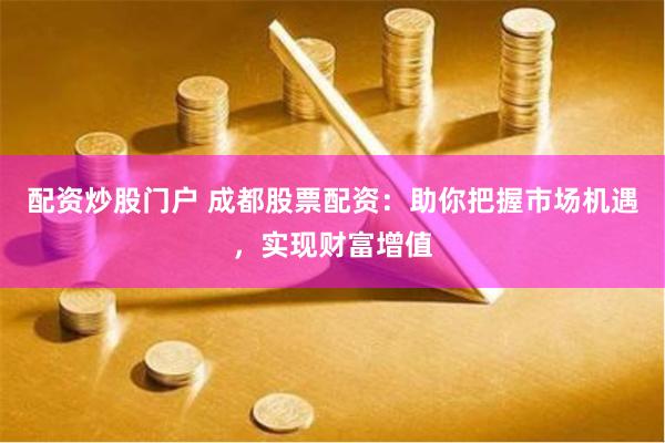 配资炒股门户 成都股票配资：助你把握市场机遇，实现财富增值