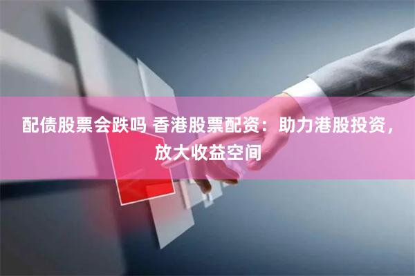 配债股票会跌吗 香港股票配资：助力港股投资，放大收益空间