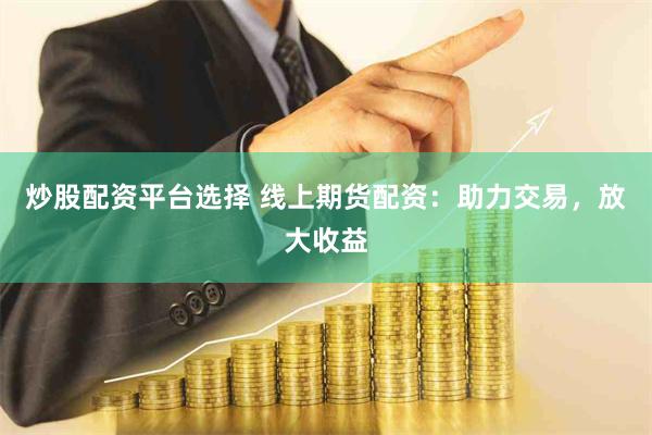 炒股配资平台选择 线上期货配资：助力交易，放大收益