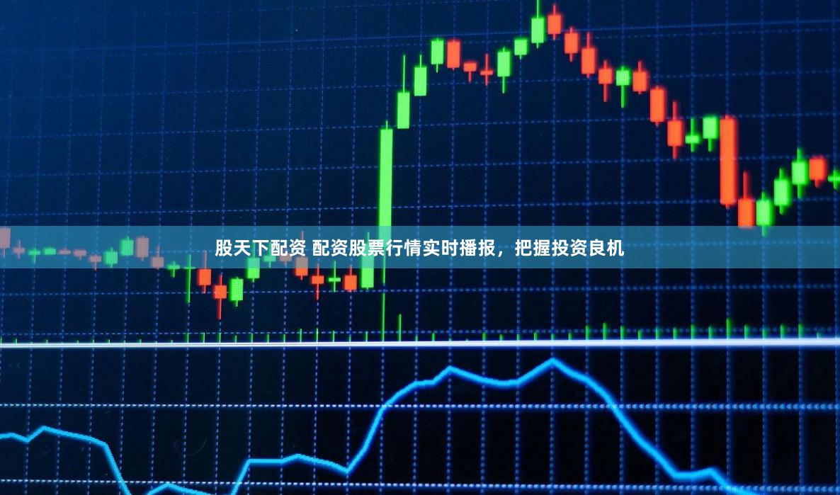 股天下配资 配资股票行情实时播报，把握投资良机
