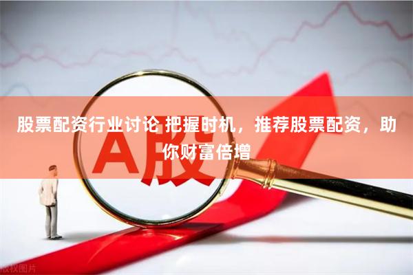 股票配资行业讨论 把握时机，推荐股票配资，助你财富倍增