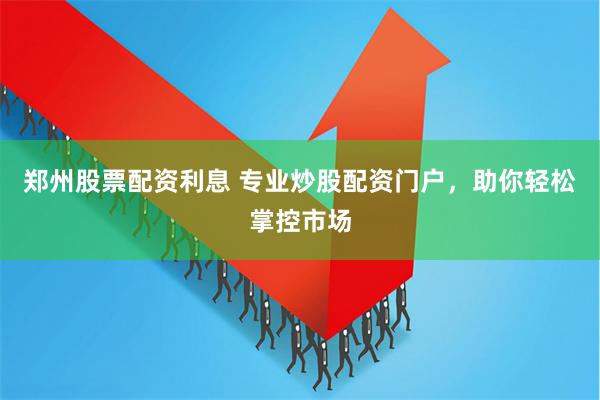 郑州股票配资利息 专业炒股配资门户，助你轻松掌控市场