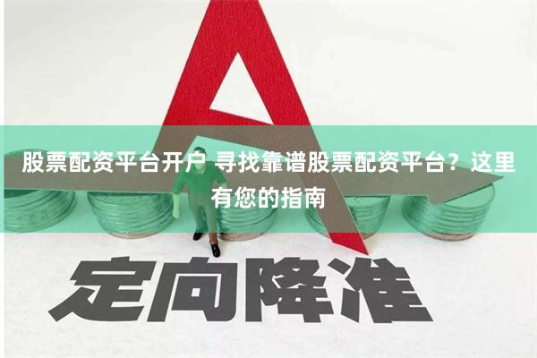 股票配资平台开户 寻找靠谱股票配资平台？这里有您的指南