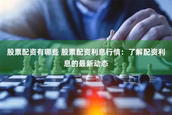 股票配资有哪些 股票配资利息行情：了解配资利息的最新动态