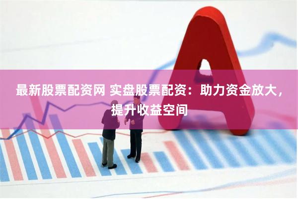 最新股票配资网 实盘股票配资：助力资金放大，提升收益空间