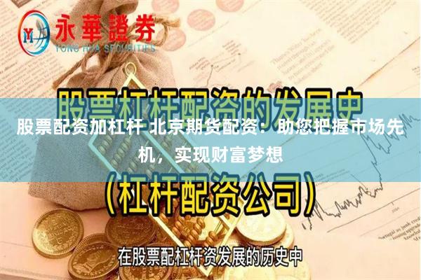 股票配资加杠杆 北京期货配资：助您把握市场先机，实现财富梦想