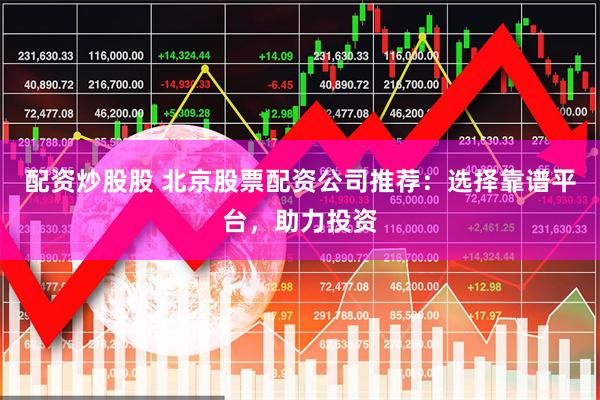 配资炒股股 北京股票配资公司推荐：选择靠谱平台，助力投资