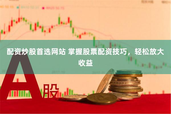 配资炒股首选网站 掌握股票配资技巧，轻松放大收益